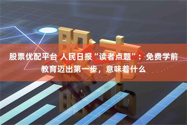 股票优配平台 人民日报“读者点题”：免费学前教育迈出第一步，意味着什么