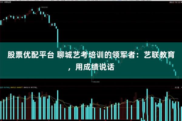 股票优配平台 聊城艺考培训的领军者：艺联教育，用成绩说话