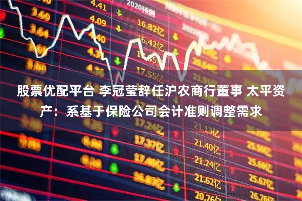 股票优配平台 李冠莹辞任沪农商行董事 太平资产：系基于保险公司会计准则调整需求