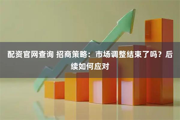 配资官网查询 招商策略：市场调整结束了吗？后续如何应对