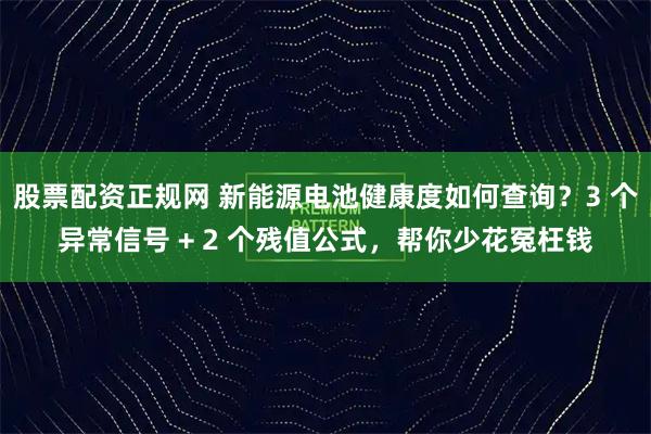 股票配资正规网 新能源电池健康度如何查询？3 个异常信号 + 2 个残值公式，帮你少花冤枉钱