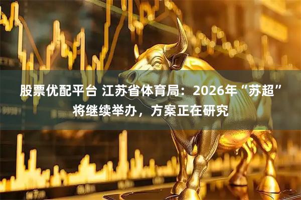 股票优配平台 江苏省体育局：2026年“苏超”将继续举办，方案正在研究