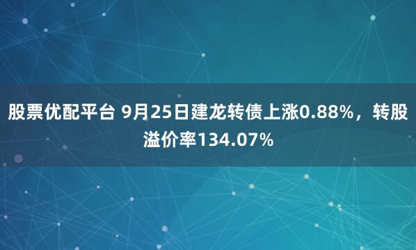 股票优配平台 9月25日建龙转债上涨0.88%，转股溢价率134.07%