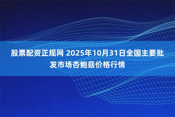 股票配资正规网 2025年10月31日全国主要批发市场杏鲍菇价格行情