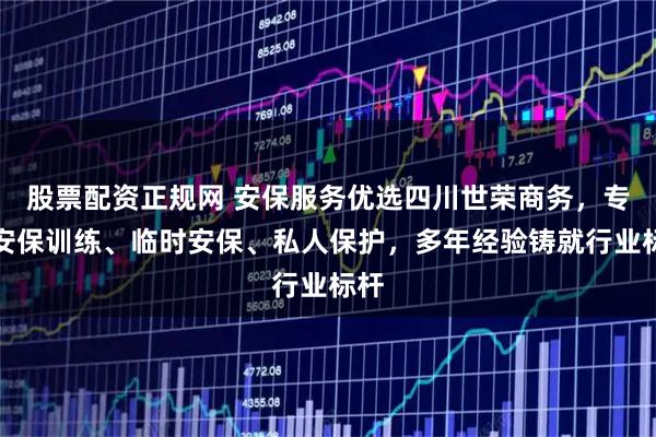 股票配资正规网 安保服务优选四川世荣商务，专业安保训练、临时安保、私人保护，多年经验铸就行业标杆