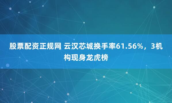 股票配资正规网 云汉芯城换手率61.56%，3机构现身龙虎榜