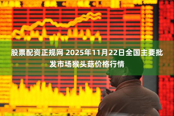 股票配资正规网 2025年11月22日全国主要批发市场猴头菇价格行情