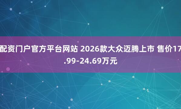 配资门户官方平台网站 2026款大众迈腾上市 售价17.99-24.69万元