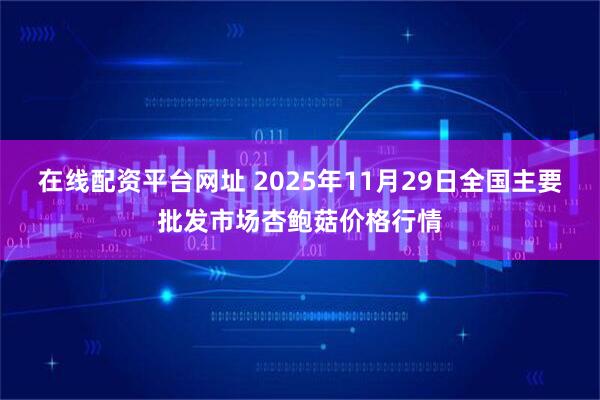 在线配资平台网址 2025年11月29日全国主要批发市场杏鲍菇价格行情