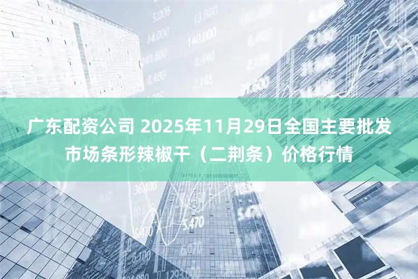 广东配资公司 2025年11月29日全国主要批发市场条形辣椒干（二荆条）价格行情