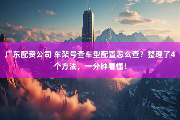 广东配资公司 车架号查车型配置怎么查？整理了4个方法，一分钟看懂！